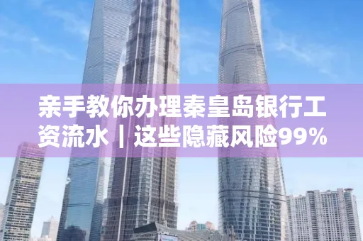亲手教你办理秦皇岛银行工资流水|这些隐藏风险99%的人都忽略了