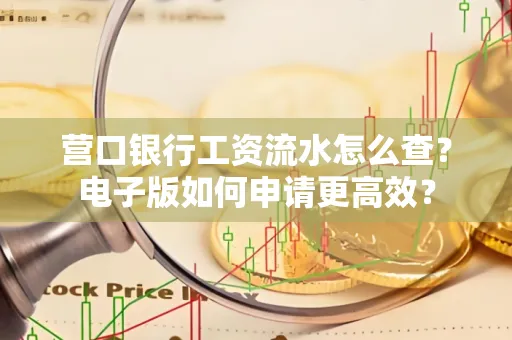营口银行工资流水怎么查?电子版如何申请更高效?