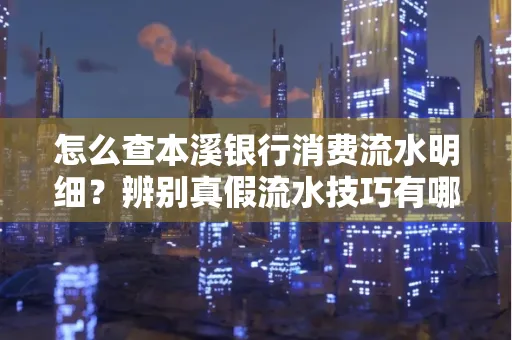 怎么查本溪银行消费流水明细?辨别真假流水技巧有哪些?