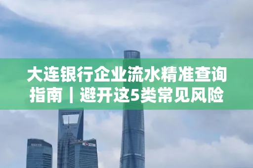 大连银行企业流水精准查询指南|避开这5类常见风险露一手技巧