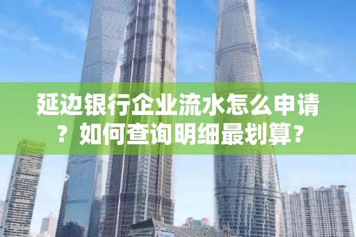 延边银行企业流水怎么申请?如何查询明细最划算?