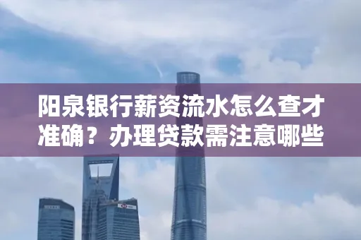 阳泉银行薪资流水怎么查才准确?办理贷款需注意哪些细节?