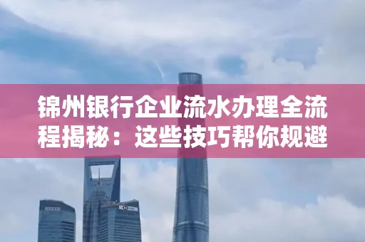 锦州银行企业流水办理全流程揭秘:这些技巧帮你规避90%风险