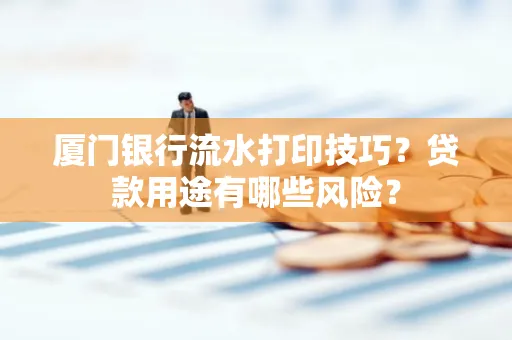 厦门银行流水打印技巧?贷款用途有哪些风险?