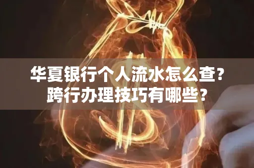 华夏银行个人流水怎么查?跨行办理技巧有哪些?