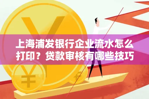 上海浦发银行企业流水怎么打印?贷款审核有哪些技巧?