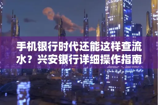 手机银行时代还能这样查流水?兴安银行详细操作指南拿走不谢