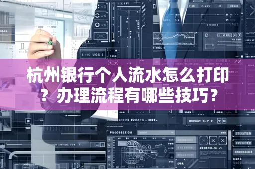 杭州银行个人流水怎么打印?办理流程有哪些技巧?