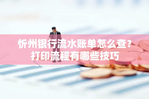 忻州银行流水账单怎么查?打印流程有哪些技巧