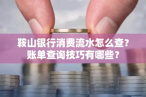 鞍山银行消费流水怎么查?账单查询技巧有哪些?