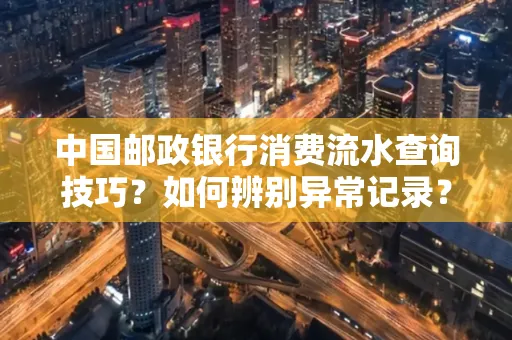 中国邮政银行消费流水查询技巧?如何辨别异常记录?