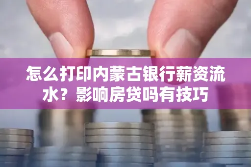 怎么打印内蒙古银行薪资流水?影响房贷吗有技巧