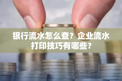 银行流水怎么查?企业流水打印技巧有哪些?