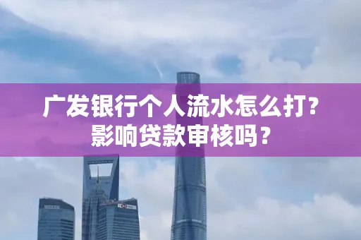 广发银行个人流水怎么打?影响贷款审核吗?