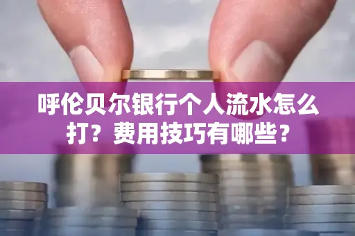 呼伦贝尔银行个人流水怎么打?费用技巧有哪些?