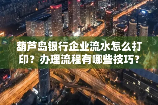 葫芦岛银行企业流水怎么打印?办理流程有哪些技巧?