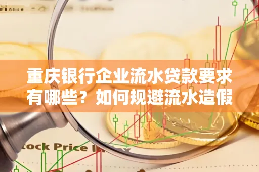 重庆银行企业流水贷款要求有哪些?如何规避流水造假风险?