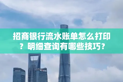 招商银行流水账单怎么打印?明细查询有哪些技巧?