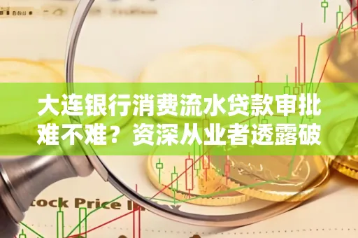 大连银行消费流水贷款审批难不难?资深从业者透露破局秘诀