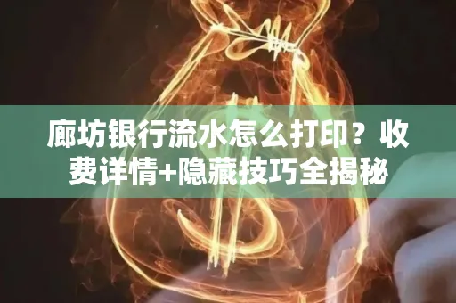 廊坊银行流水怎么打印?收费详情+隐藏技巧全揭秘