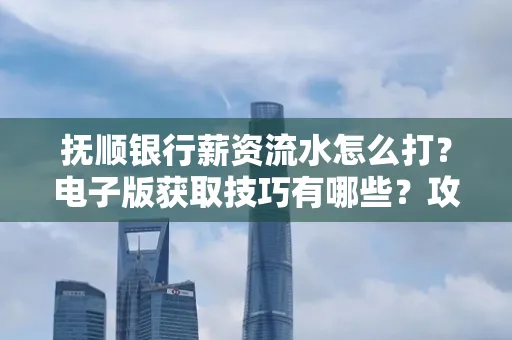 抚顺银行薪资流水怎么打?电子版获取技巧有哪些?攻略速看!