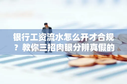 银行工资流水怎么开才合规?教你三招肉眼分辨真假的方法!