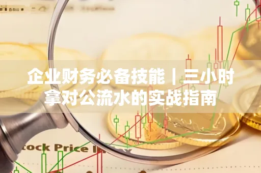 企业财务必备技能|三小时拿对公流水的实战指南