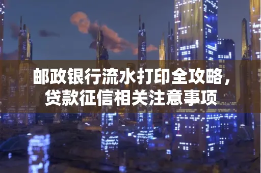 邮政银行流水打印全攻略，贷款征信相关注意事项