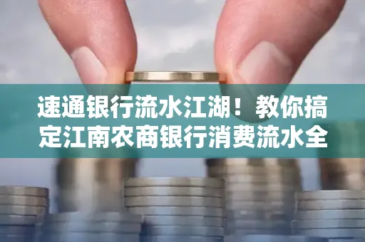 速通银行流水江湖！教你搞定江南农商银行消费流水全攻略+防坑指南