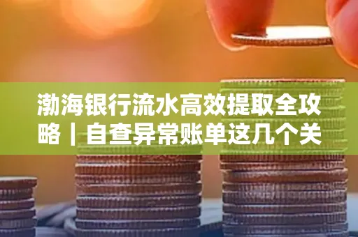 渤海银行流水高效提取全攻略|自查异常账单这几个关键点别错过