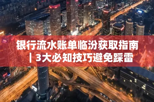 银行流水账单临汾获取指南｜3大必知技巧避免踩雷