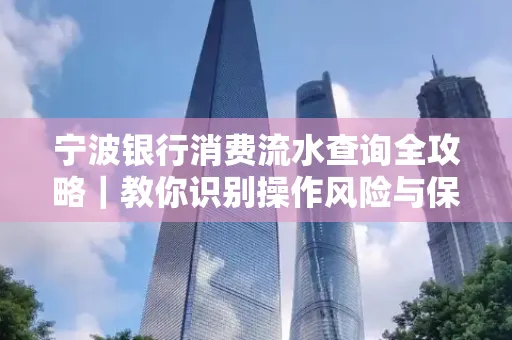 宁波银行消费流水查询全攻略｜教你识别操作风险与保护隐私