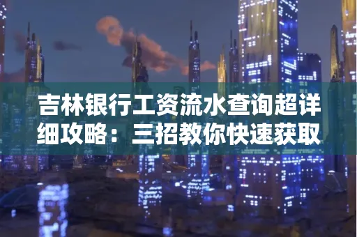 吉林银行工资流水查询超详细攻略：三招教你快速获取高权威凭证