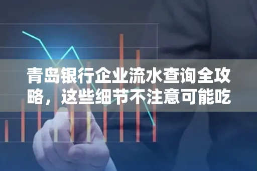 青岛银行企业流水查询全攻略，这些细节不注意可能吃大亏