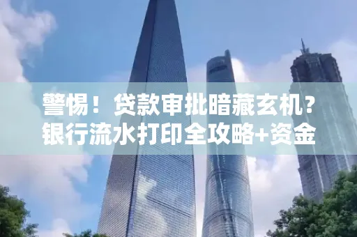 警惕！贷款审批暗藏玄机？银行流水打印全攻略+资金用途审查真相大揭秘