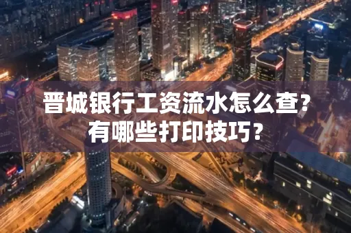晋城银行工资流水怎么查？有哪些打印技巧？