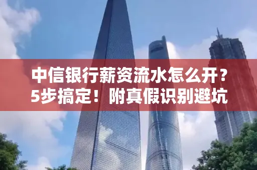 中信银行薪资流水怎么开？5步搞定！附真假识别避坑指南