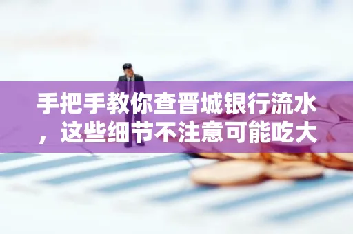 手把手教你查晋城银行流水,这些细节不注意可能吃大亏