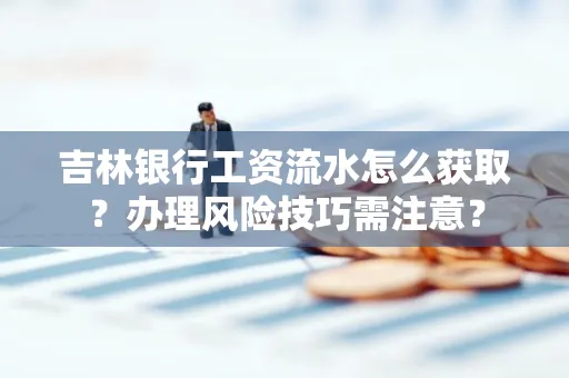 吉林银行工资流水怎么获取?办理风险技巧需注意?