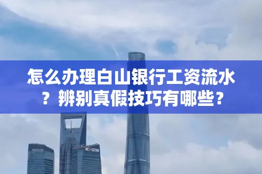 怎么办理白山银行工资流水?辨别真假技巧有哪些?