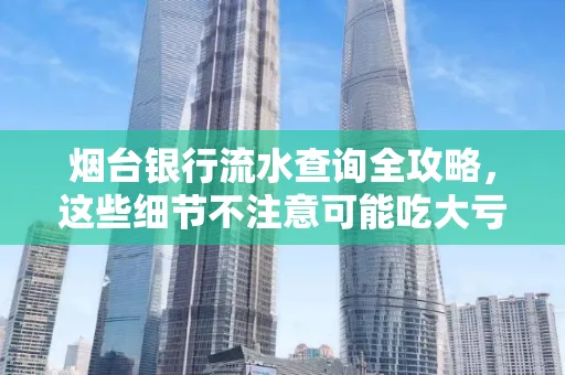 烟台银行流水查询全攻略,这些细节不注意可能吃大亏