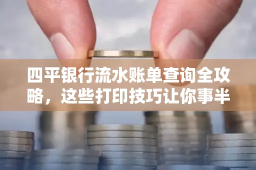 四平银行流水账单查询全攻略,这些打印技巧让你事半功倍