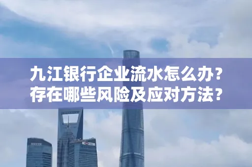 九江银行企业流水怎么办?存在哪些风险及应对方法?