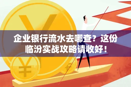 企业银行流水去哪查?这份临汾实战攻略请收好!