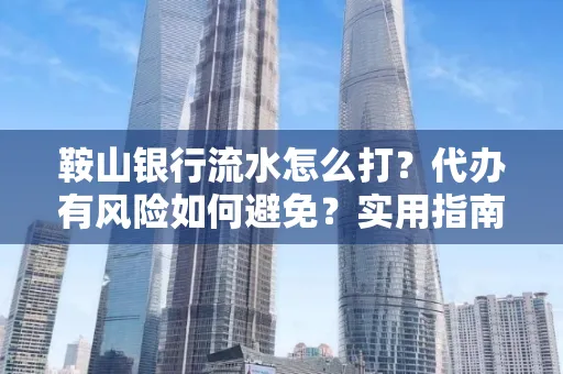 鞍山银行流水怎么打?代办有风险如何避免?实用指南手把手教你操作