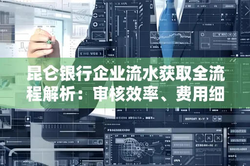 昆仑银行企业流水获取全流程解析:审核效率、费用细节、安全措施全知道