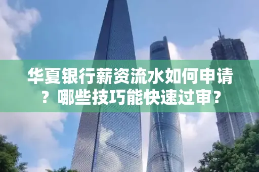 华夏银行薪资流水如何申请?哪些技巧能快速过审?