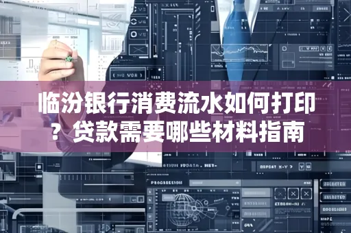 临汾银行消费流水如何打印?贷款需要哪些材料指南