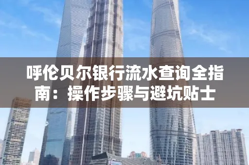 呼伦贝尔银行流水查询全指南:操作步骤与避坑贴士