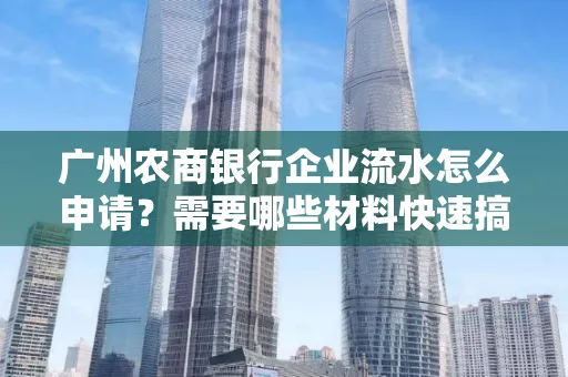 广州农商银行企业流水怎么申请?需要哪些材料快速搞定?